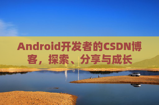 Android开发者的CSDN博客，探索、分享与成长
